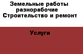 Земельные работы, разнорабочие -  Строительство и ремонт » Услуги   
